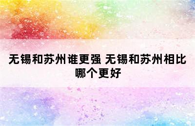 无锡和苏州谁更强 无锡和苏州相比哪个更好